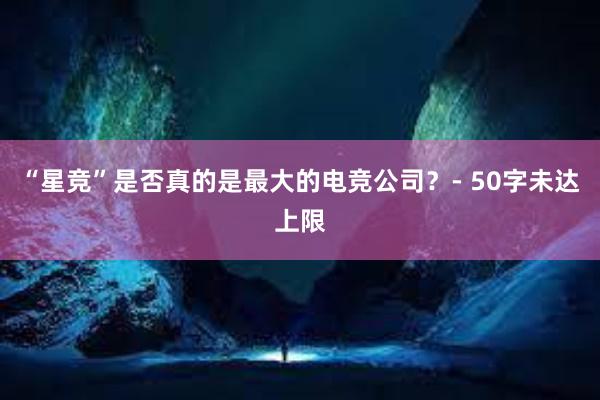 “星竞”是否真的是最大的电竞公司？- 50字未达上限