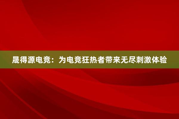 晟得源电竞：为电竞狂热者带来无尽刺激体验