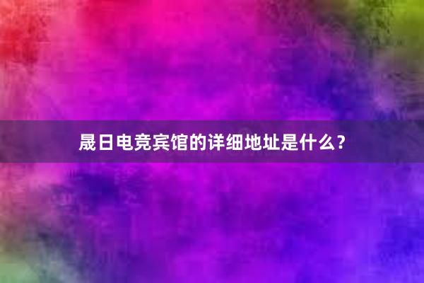 晟日电竞宾馆的详细地址是什么？