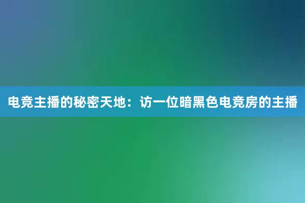 电竞主播的秘密天地：访一位暗黑色电竞房的主播