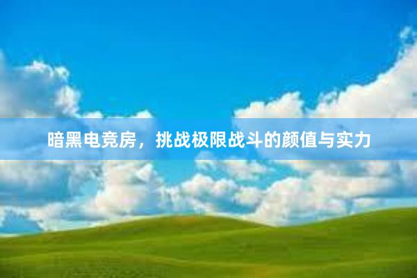 暗黑电竞房，挑战极限战斗的颜值与实力