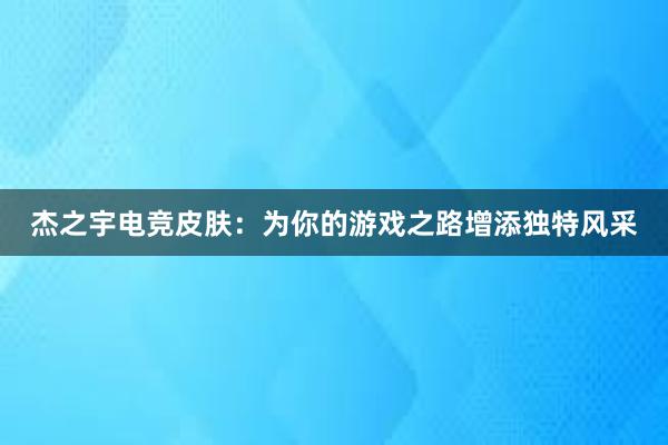 杰之宇电竞皮肤：为你的游戏之路增添独特风采