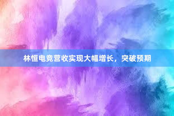 林恒电竞营收实现大幅增长，突破预期