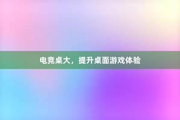 电竞桌大，提升桌面游戏体验