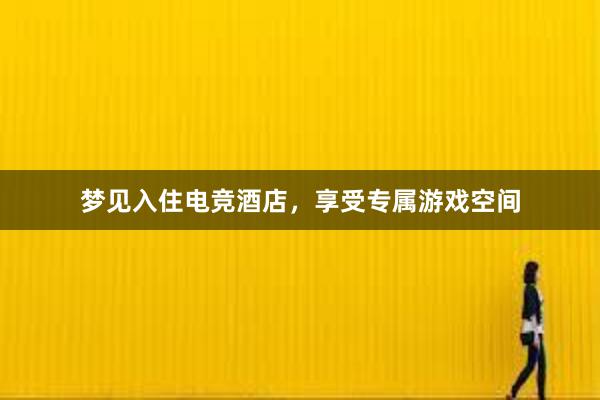 梦见入住电竞酒店，享受专属游戏空间