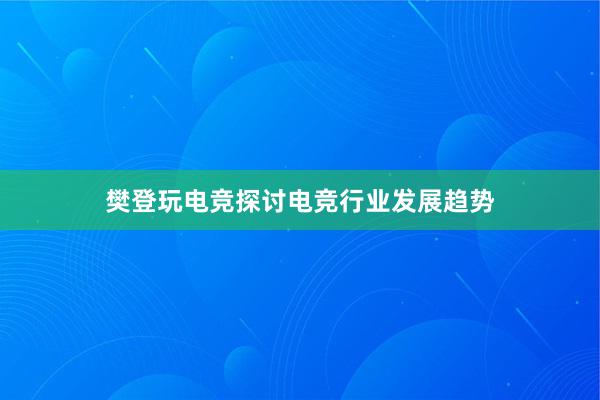 樊登玩电竞探讨电竞行业发展趋势