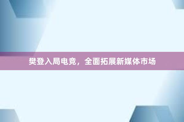 樊登入局电竞，全面拓展新媒体市场