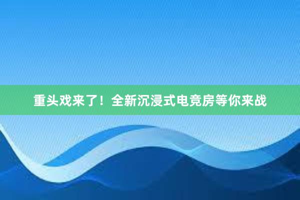 重头戏来了！全新沉浸式电竞房等你来战