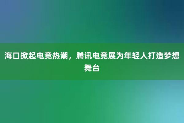 海口掀起电竞热潮，腾讯电竞展为年轻人打造梦想舞台