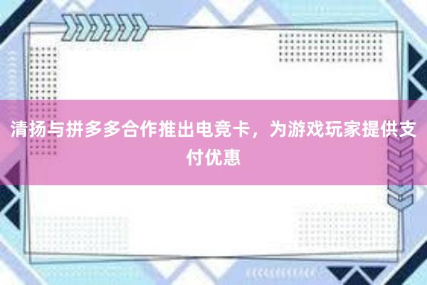 清扬与拼多多合作推出电竞卡，为游戏玩家提供支付优惠