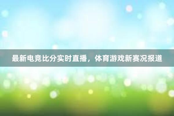 最新电竞比分实时直播，体育游戏新赛况报道