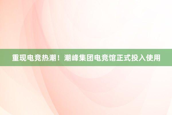 重现电竞热潮！潮峰集团电竞馆正式投入使用