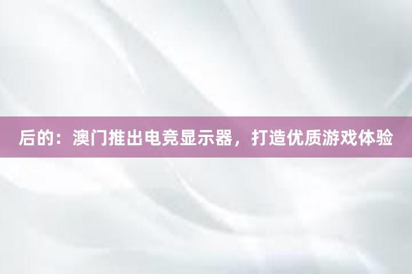 后的：澳门推出电竞显示器，打造优质游戏体验