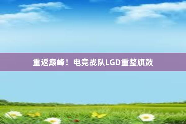 重返巅峰！电竞战队LGD重整旗鼓