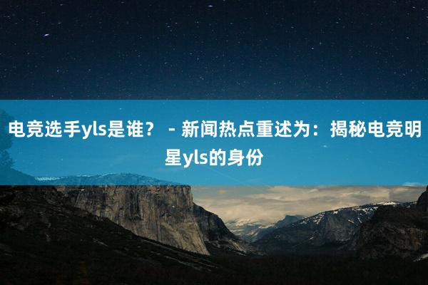 电竞选手yls是谁？ - 新闻热点重述为：揭秘电竞明星yls的身份