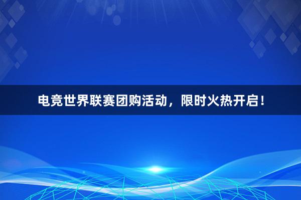 电竞世界联赛团购活动，限时火热开启！