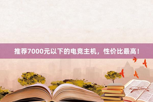 推荐7000元以下的电竞主机，性价比最高！