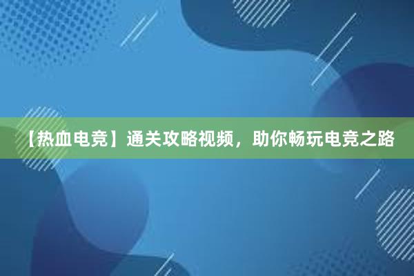 【热血电竞】通关攻略视频，助你畅玩电竞之路