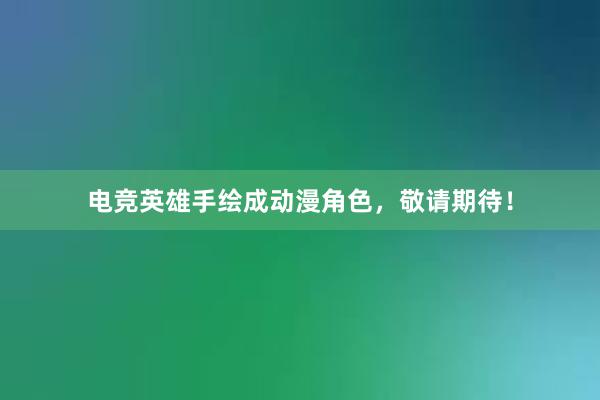 电竞英雄手绘成动漫角色，敬请期待！