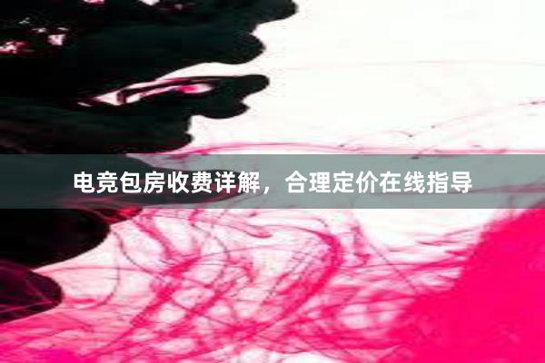 电竞包房收费详解，合理定价在线指导