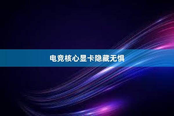 电竞核心显卡隐藏无惧