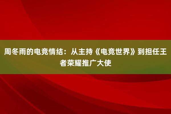 周冬雨的电竞情结：从主持《电竞世界》到担任王者荣耀推广大使