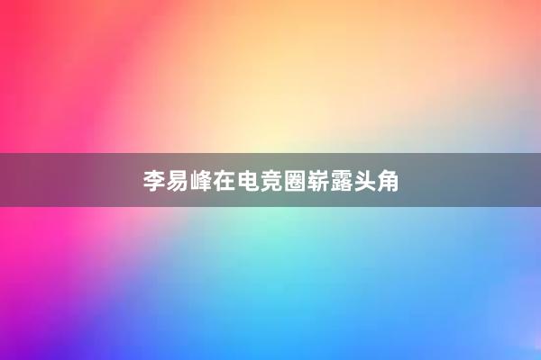 李易峰在电竞圈崭露头角