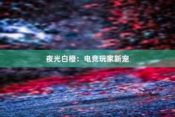 夜光白橙：电竞玩家新宠