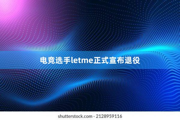 电竞选手letme正式宣布退役