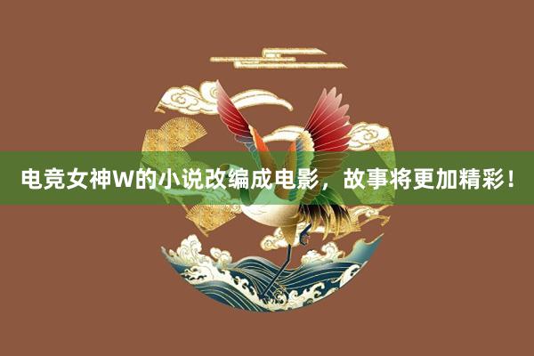 电竞女神W的小说改编成电影，故事将更加精彩！