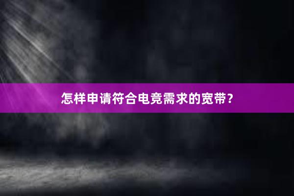 怎样申请符合电竞需求的宽带？