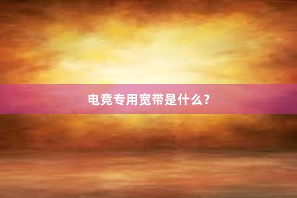 电竞专用宽带是什么？