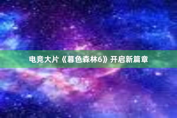 电竞大片《暮色森林6》开启新篇章