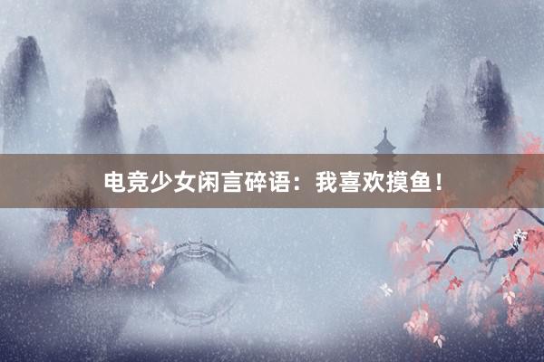 电竞少女闲言碎语：我喜欢摸鱼！