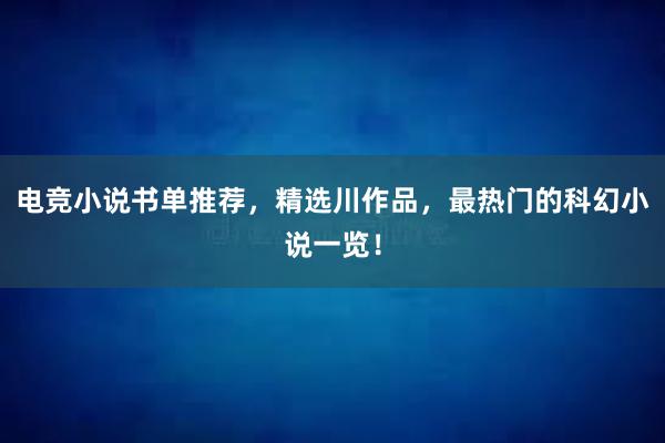 电竞小说书单推荐，精选川作品，最热门的科幻小说一览！