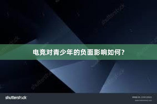 电竞对青少年的负面影响如何？