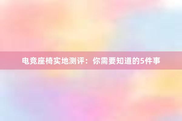 电竞座椅实地测评：你需要知道的5件事