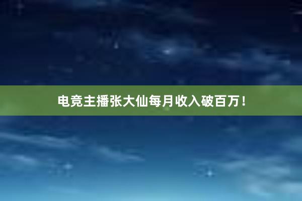 电竞主播张大仙每月收入破百万！