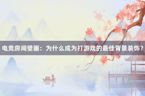 电竞房间壁画：为什么成为打游戏的最佳背景装饰？