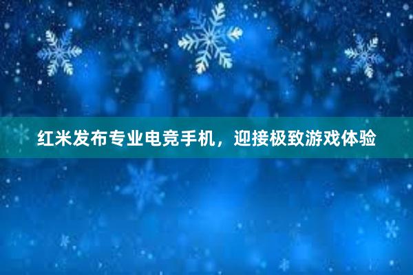 红米发布专业电竞手机，迎接极致游戏体验