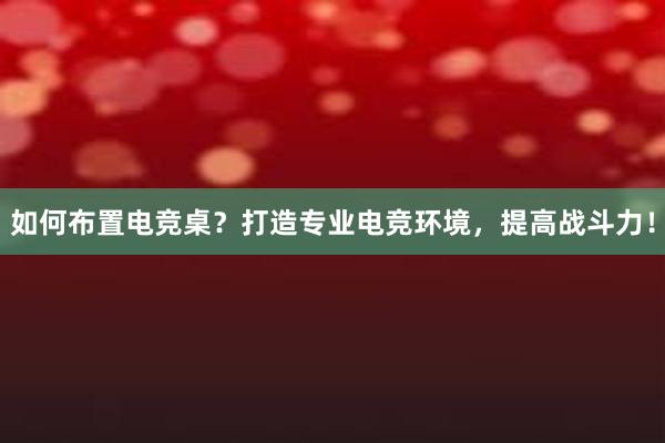 如何布置电竞桌？打造专业电竞环境，提高战斗力！