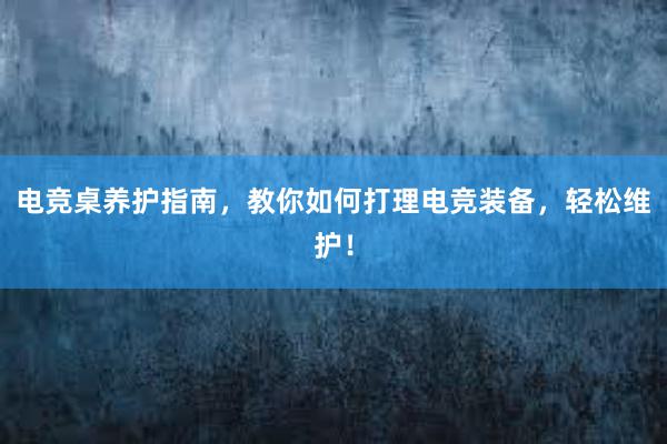 电竞桌养护指南，教你如何打理电竞装备，轻松维护！