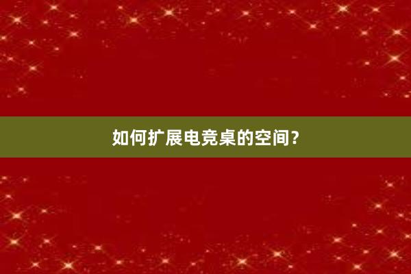 如何扩展电竞桌的空间？