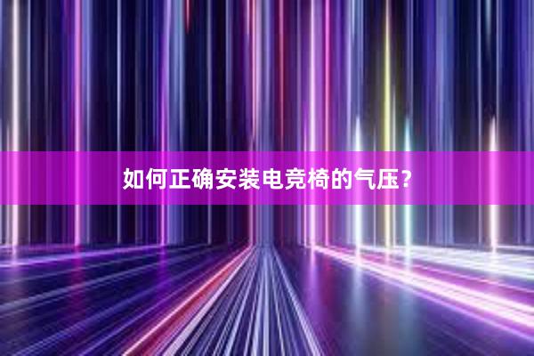 如何正确安装电竞椅的气压？