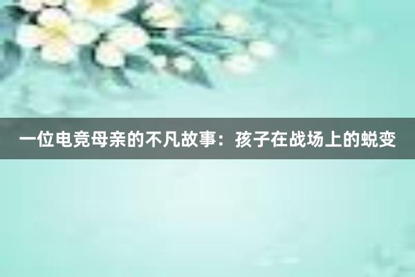 一位电竞母亲的不凡故事：孩子在战场上的蜕变