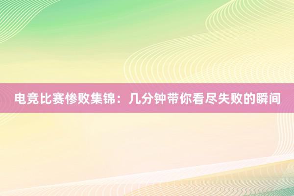 电竞比赛惨败集锦：几分钟带你看尽失败的瞬间