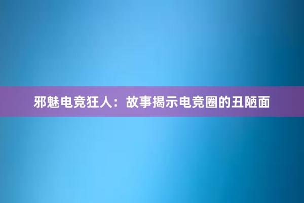 邪魅电竞狂人：故事揭示电竞圈的丑陋面