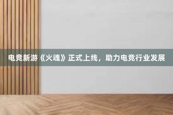 电竞新游《火魂》正式上线，助力电竞行业发展