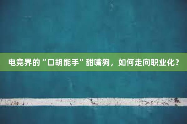 电竞界的“口胡能手”甜嘴狗，如何走向职业化？