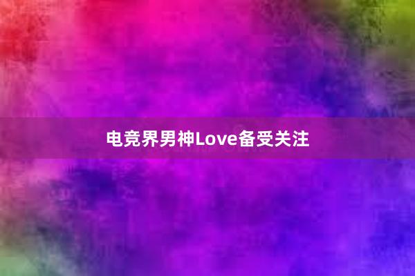 电竞界男神Love备受关注